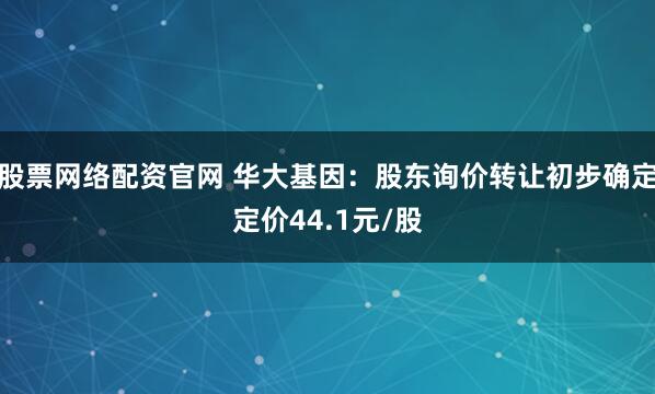 股票网络配资官网 华大基因：股东询价转让初步确定定价44.1元/股