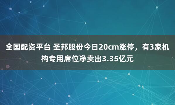 全国配资平台 圣邦股份今日20cm涨停，有3家机构专用席位净卖出3.35亿元
