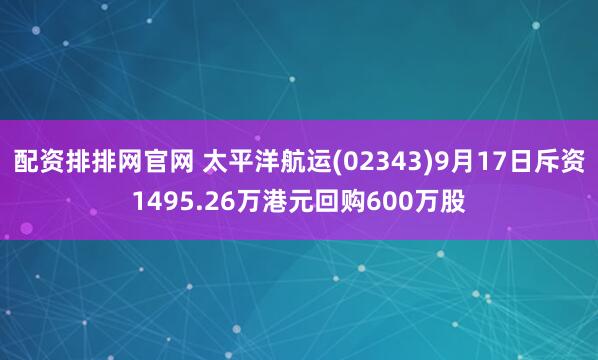配资排排网官网 太平洋航运(02343)9月17日斥资1495.26万港元回购600万股