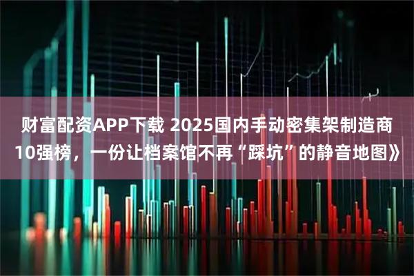 财富配资APP下载 2025国内手动密集架制造商10强榜，一份让档案馆不再“踩坑”的静音地图》
