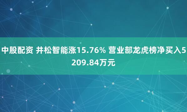 中股配资 井松智能涨15.76% 营业部龙虎榜净买入5209.84万元