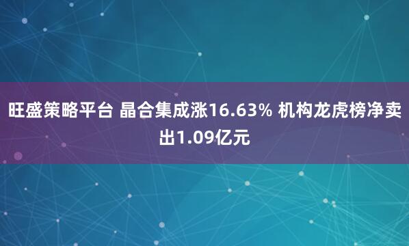 旺盛策略平台 晶合集成涨16.63% 机构龙虎榜净卖出1.09亿元