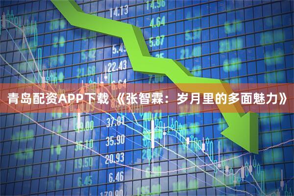 青岛配资APP下载 《张智霖：岁月里的多面魅力》