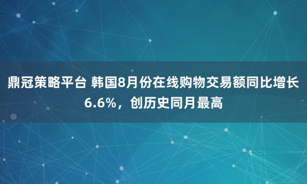 鼎冠策略平台 韩国8月份在线购物交易额同比增长6.6%，创历史同月最高