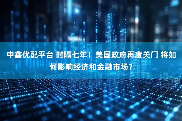 中鑫优配平台 时隔七年！美国政府再度关门 将如何影响经济和金融市场？
