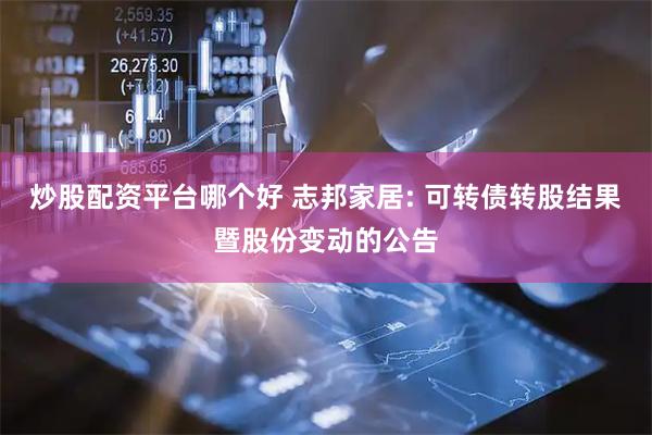 炒股配资平台哪个好 志邦家居: 可转债转股结果暨股份变动的公告