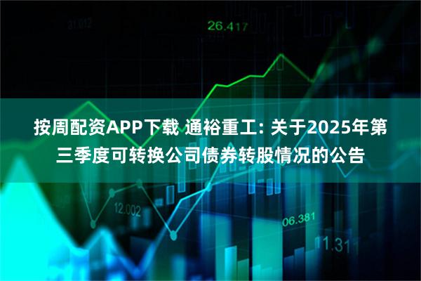 按周配资APP下载 通裕重工: 关于2025年第三季度可转换公司债券转股情况的公告