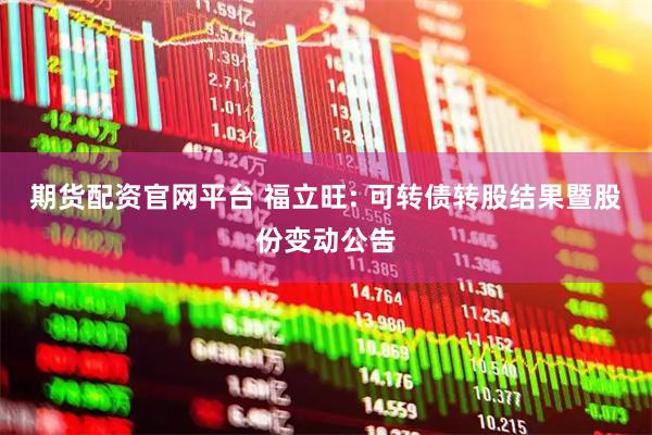 期货配资官网平台 福立旺: 可转债转股结果暨股份变动公告