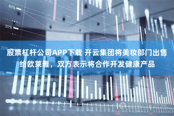 股票杠杆公司APP下载 开云集团将美妆部门出售给欧莱雅，双方表示将合作开发健康产品