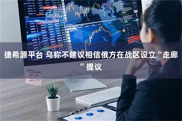 捷希源平台 乌称不建议相信俄方在战区设立“走廊”提议