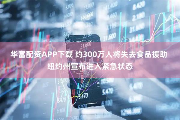 华富配资APP下载 约300万人将失去食品援助 纽约州宣布进入紧急状态