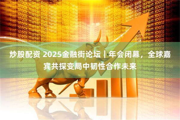 炒股配资 2025金融街论坛｜年会闭幕，全球嘉宾共探变局中韧性合作未来