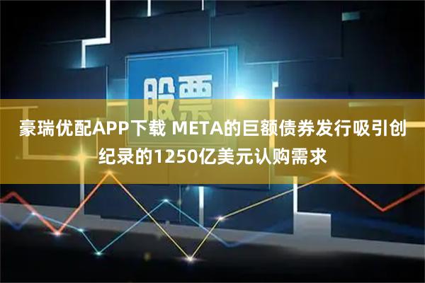 豪瑞优配APP下载 META的巨额债券发行吸引创纪录的1250亿美元认购需求