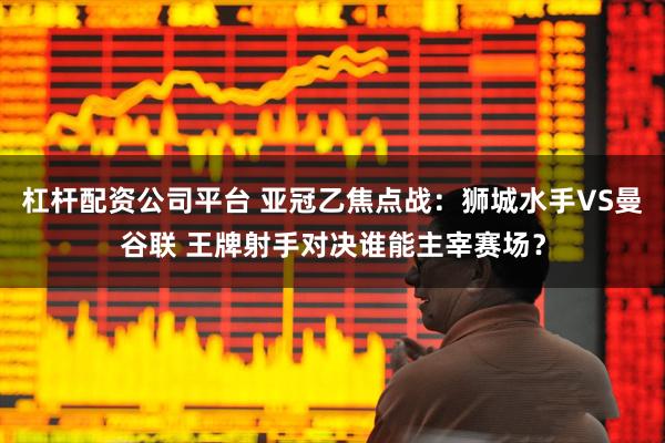 杠杆配资公司平台 亚冠乙焦点战：狮城水手VS曼谷联 王牌射手对决谁能主宰赛场？
