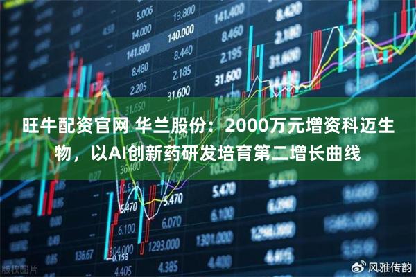 旺牛配资官网 华兰股份：2000万元增资科迈生物，以AI创新药研发培育第二增长曲线