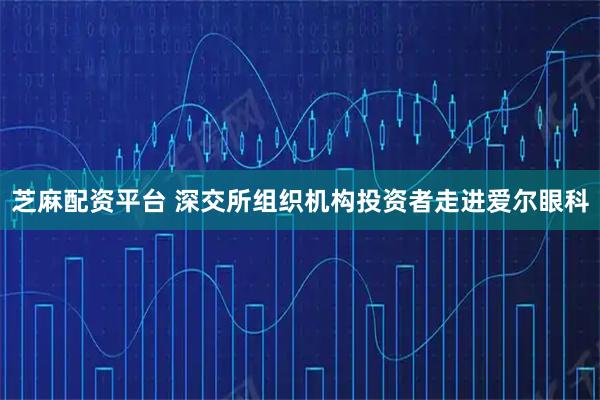 芝麻配资平台 深交所组织机构投资者走进爱尔眼科