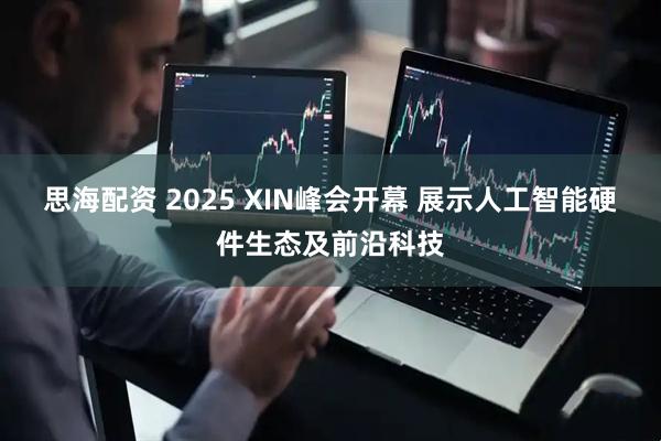 思海配资 2025 XIN峰会开幕 展示人工智能硬件生态及前沿科技