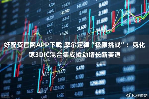 好配资官网APP下载 摩尔定律“极限挑战”：氮化镓3DIC混合集成撬动增长新赛道