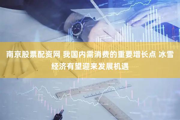 南京股票配资网 我国内需消费的重要增长点 冰雪经济有望迎来发展机遇