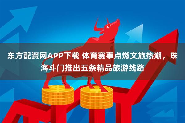 东方配资网APP下载 体育赛事点燃文旅热潮，珠海斗门推出五条精品旅游线路