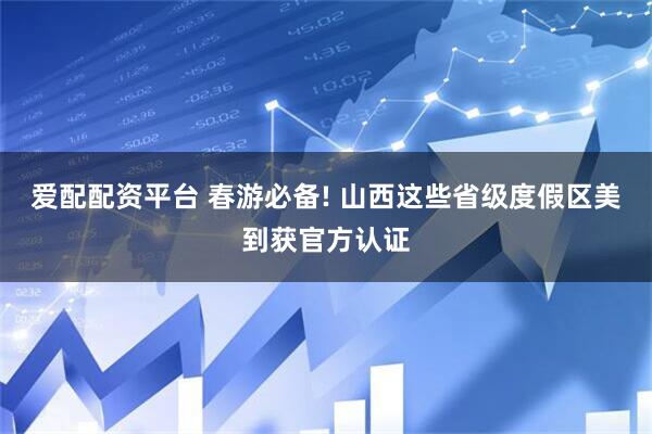 爱配配资平台 春游必备! 山西这些省级度假区美到获官方认证