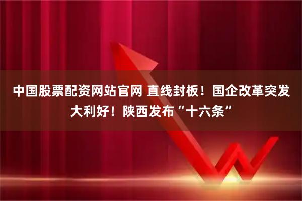 中国股票配资网站官网 直线封板！国企改革突发大利好！陕西发布“十六条”