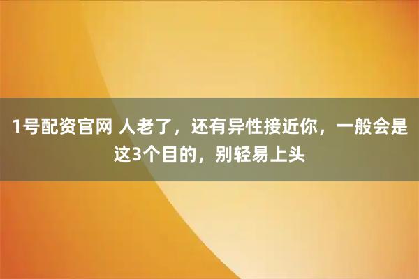1号配资官网 人老了，还有异性接近你，一般会是这3个目的，别轻易上头