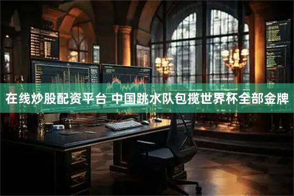 在线炒股配资平台 中国跳水队包揽世界杯全部金牌