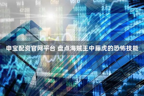申宝配资官网平台 盘点海贼王中藤虎的恐怖技能