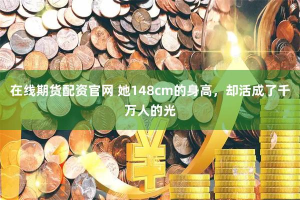 在线期货配资官网 她148cm的身高，却活成了千万人的光