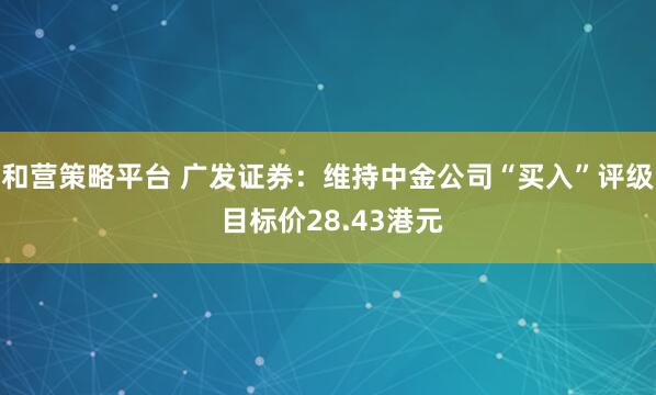 和营策略平台 广发证券：维持中金公司“买入”评级 目标价28.43港元