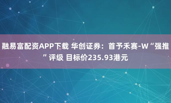 融易富配资APP下载 华创证券：首予禾赛-W“强推”评级 目标价235.93港元