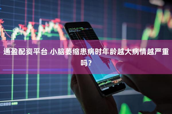通盈配资平台 小脑萎缩患病时年龄越大病情越严重吗？