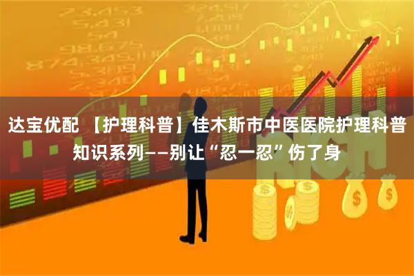 达宝优配 【护理科普】佳木斯市中医医院护理科普知识系列——别让“忍一忍”伤了身