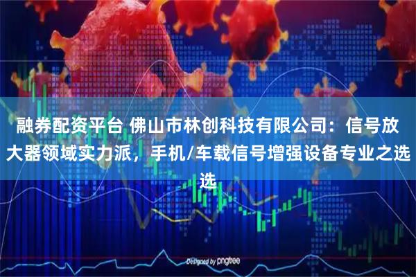 融券配资平台 佛山市林创科技有限公司：信号放大器领域实力派，手机/车载信号增强设备专业之选