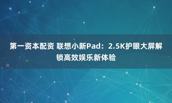 第一资本配资 联想小新Pad：2.5K护眼大屏解锁高效娱乐新体验