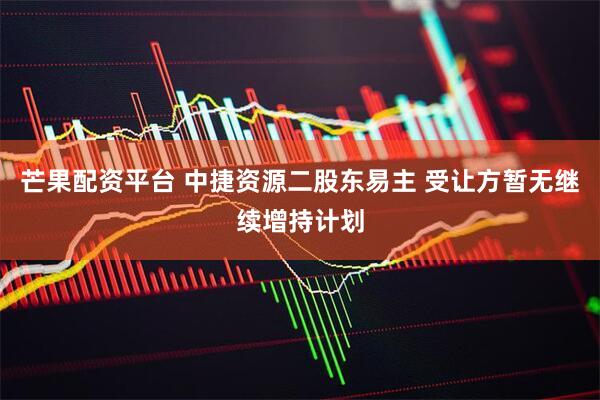 芒果配资平台 中捷资源二股东易主 受让方暂无继续增持计划