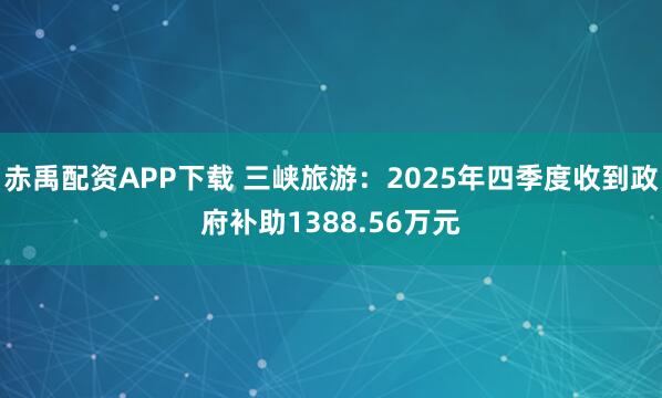 赤禹配资APP下载 三峡旅游：2025年四季度收到政府补助1388.56万元