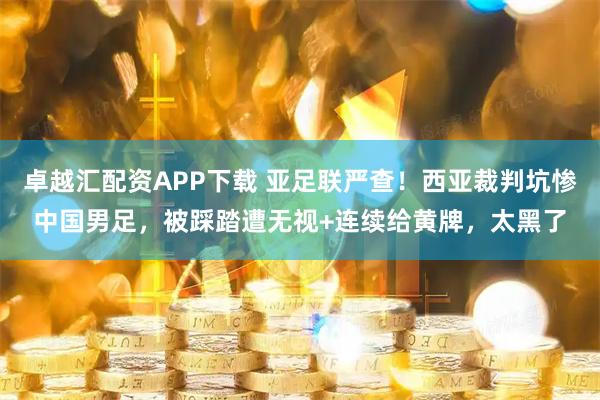 卓越汇配资APP下载 亚足联严查！西亚裁判坑惨中国男足，被踩踏遭无视+连续给黄牌，太黑了