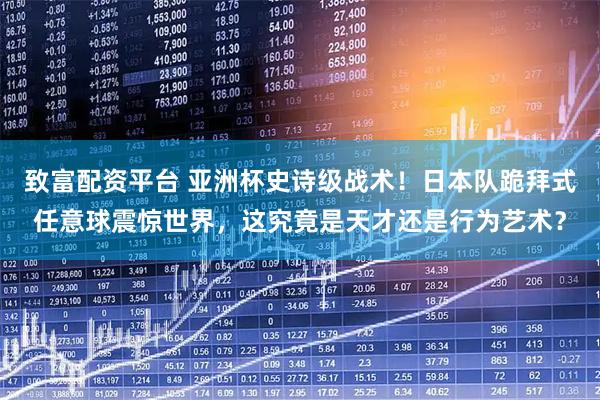 致富配资平台 亚洲杯史诗级战术！日本队跪拜式任意球震惊世界，这究竟是天才还是行为艺术？