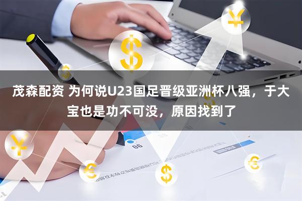 茂森配资 为何说U23国足晋级亚洲杯八强，于大宝也是功不可没，原因找到了