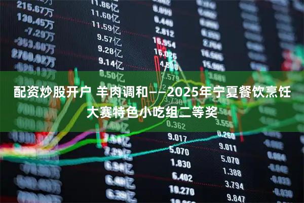 配资炒股开户 羊肉调和——2025年宁夏餐饮烹饪大赛特色小吃组二等奖