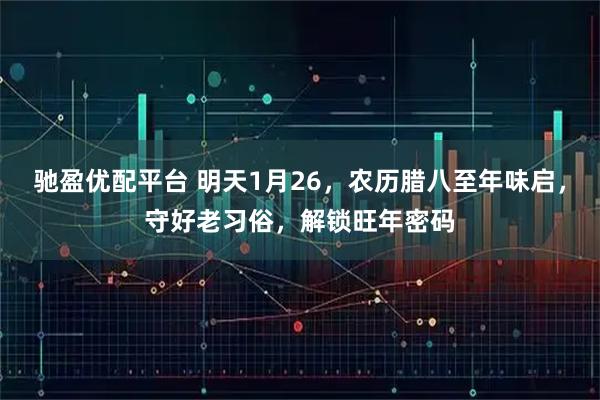 驰盈优配平台 明天1月26，农历腊八至年味启，守好老习俗，解锁旺年密码