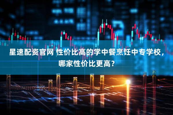 星速配资官网 性价比高的学中餐烹饪中专学校，哪家性价比更高？
