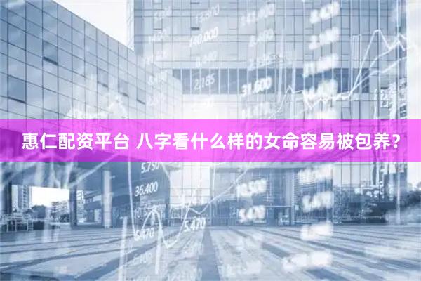 惠仁配资平台 八字看什么样的女命容易被包养？