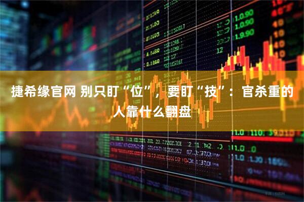 捷希缘官网 别只盯“位”，要盯“技”：官杀重的人靠什么翻盘