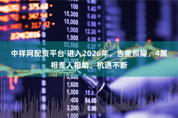 中祥网配资平台 进入2026年，吉星照耀，4属相贵人相助，机遇不断