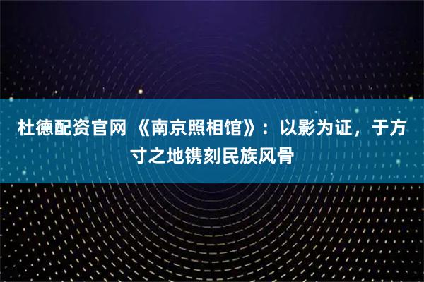 杜德配资官网 《南京照相馆》：以影为证，于方寸之地镌刻民族风骨