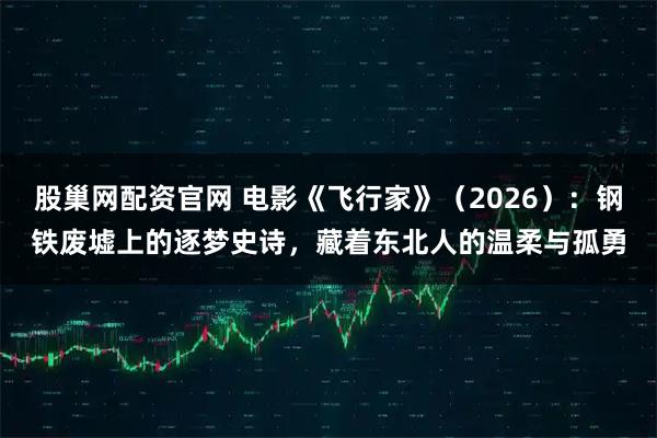 股巢网配资官网 电影《飞行家》（2026）：钢铁废墟上的逐梦史诗，藏着东北人的温柔与孤勇