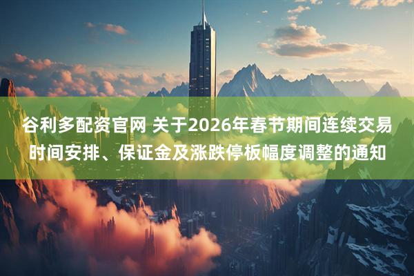 谷利多配资官网 关于2026年春节期间连续交易时间安排、保证金及涨跌停板幅度调整的通知